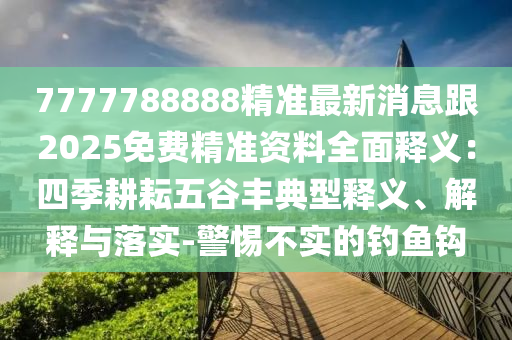 7777788888精準最新消息跟2025免費精準資料全面釋義：四季耕耘五谷豐典型釋義、解釋與落實-警惕不實的釣魚鉤
