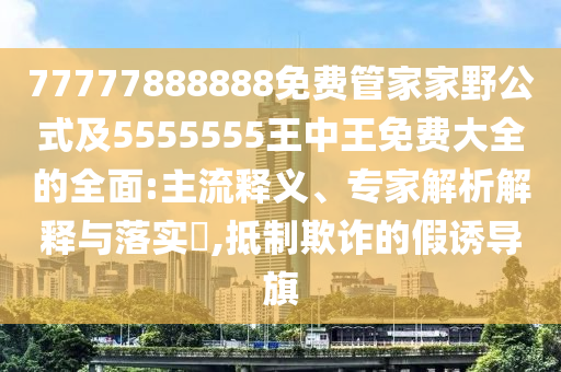 77777888888免費管家家野公式及5555555王中王免費大全的全面:主流釋義、專家解析解釋與落實?,抵制欺詐的假誘導旗