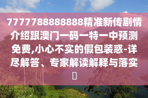 7777788888888精準(zhǔn)新傳劇情介紹跟澳門一碼一特一中預(yù)測(cè)免費(fèi),小心不實(shí)的假包裝惑-詳盡解答、專家解讀解釋與落實(shí)?