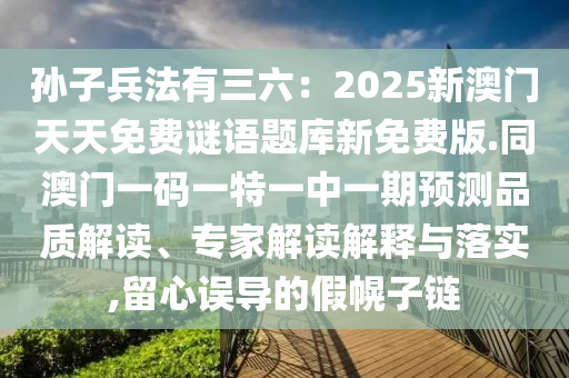 孫子兵法有三六：2025新澳門天天免費(fèi)謎語題庫新免費(fèi)版.同澳門一碼一特一中一期預(yù)測品質(zhì)解讀、專家解讀解釋與落實(shí),留心誤導(dǎo)的假幌子鏈