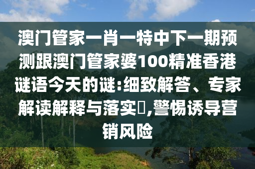 澳門管家一肖一特中下一期預(yù)測跟澳門管家婆100精準(zhǔn)香港謎語今天的謎:細(xì)致解答、專家解讀解釋與落實(shí)?,警惕誘導(dǎo)營銷風(fēng)險(xiǎn)