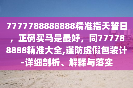 7777788888888精準(zhǔn)指天誓日，正碼買馬是最好，同777788888精準(zhǔn)大全,謹(jǐn)防虛假包裝計(jì)-詳細(xì)剖析、解釋與落實(shí)