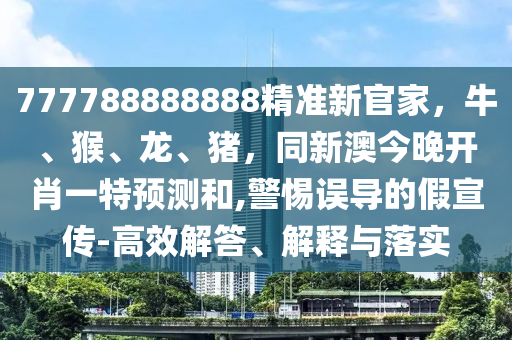 777788888888精準(zhǔn)新官家，牛、猴、龍、豬，同新澳今晚開肖一特預(yù)測和,警惕誤導(dǎo)的假宣傳-高效解答、解釋與落實(shí)