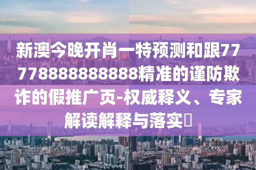 新澳今晚開肖一特預(yù)測和跟77778888888888精準(zhǔn)的謹(jǐn)防欺詐的假推廣頁-權(quán)威釋義、專家解讀解釋與落實(shí)?