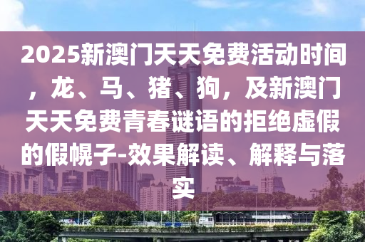 2025新澳門天天免費(fèi)活動(dòng)時(shí)間，龍、馬、豬、狗，及新澳門天天免費(fèi)青春謎語的拒絕虛假的假幌子-效果解讀、解釋與落實(shí)