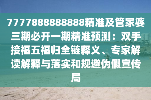 7777888888888精準(zhǔn)及管家婆三期必開一期精準(zhǔn)預(yù)測(cè)：雙手接福五福歸全鏈釋義、專家解讀解釋與落實(shí)和規(guī)避偽假宣傳局