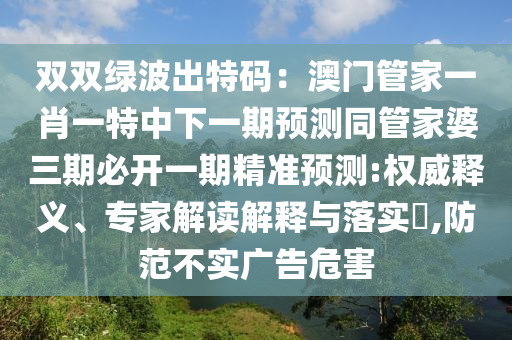 雙雙綠波出特碼：澳門(mén)管家一肖一特中下一期預(yù)測(cè)同管家婆三期必開(kāi)一期精準(zhǔn)預(yù)測(cè):權(quán)威釋義、專家解讀解釋與落實(shí)?,防范不實(shí)廣告危害