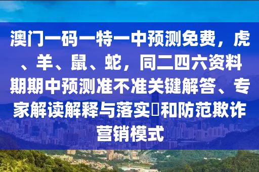 澳門(mén)一碼一特一中預(yù)測(cè)免費(fèi)，虎、羊、鼠、蛇，同二四六資料期期中預(yù)測(cè)準(zhǔn)不準(zhǔn)關(guān)鍵解答、專家解讀解釋與落實(shí)?和防范欺詐營(yíng)銷模式
