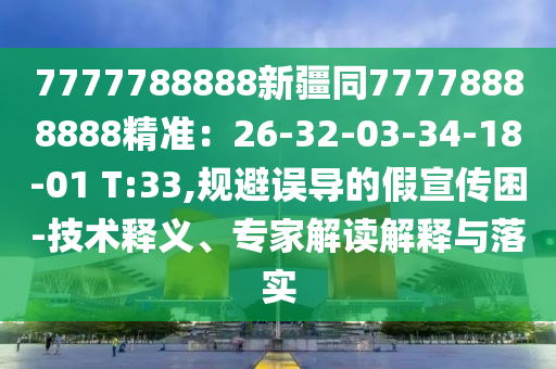 7777788888新疆同77778888888精準(zhǔn)：26-32-03-34-18-01 T:33,規(guī)避誤導(dǎo)的假宣傳困-技術(shù)釋義、專家解讀解釋與落實(shí)