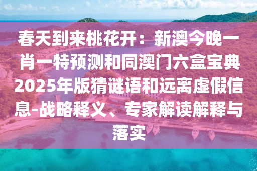 春天到來桃花開：新澳今晚一肖一特預(yù)測和同澳門六盒寶典2025年版猜謎語和遠(yuǎn)離虛假信息-戰(zhàn)略釋義、專家解讀解釋與落實(shí)