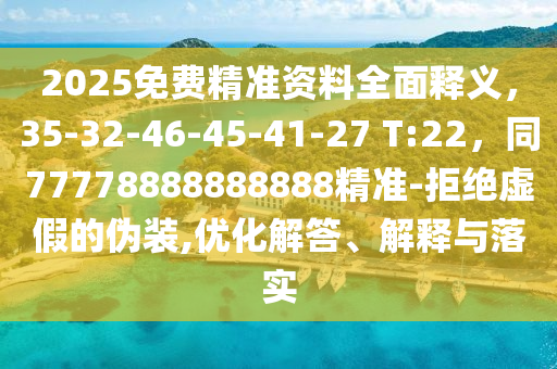 2025免費精準(zhǔn)資料全面釋義，35-32-46-45-41-27 T:22，同77778888888888精準(zhǔn)-拒絕虛假的偽裝,優(yōu)化解答、解釋與落實