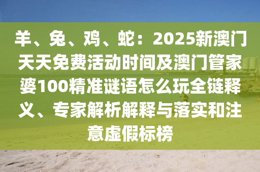 羊、兔、雞、蛇：2025新澳門天天免費活動時間及澳門管家婆100精準(zhǔn)謎語怎么玩全鏈釋義、專家解析解釋與落實和注意虛假標(biāo)榜