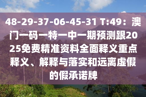 48-29-37-06-45-31 T:49：澳門一碼一特一中一期預(yù)測跟2025免費精準(zhǔn)資料全面釋義重點釋義、解釋與落實和遠(yuǎn)離虛假的假承諾牌