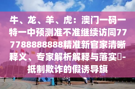 牛、龍、羊、虎：澳門一碼一特一中預(yù)測準(zhǔn)不準(zhǔn)繼續(xù)訪同777788888888精準(zhǔn)新官家清晰釋義、專家解析解釋與落實?-抵制欺詐的假誘導(dǎo)旗