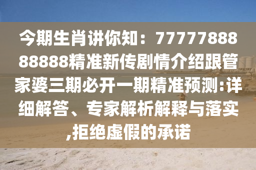 今期生肖講你知：7777788888888精準(zhǔn)新傳劇情介紹跟管家婆三期必開一期精準(zhǔn)預(yù)測:詳細(xì)解答、專家解析解釋與落實,拒絕虛假的承諾
