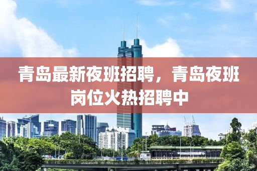 青島最新夜班招聘，青島夜班崗位火熱招聘中