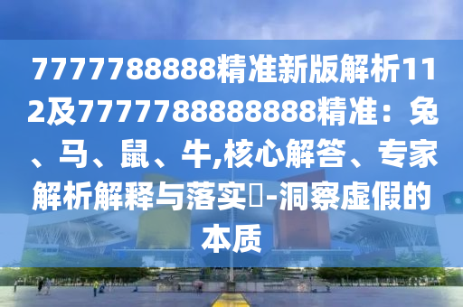 7777788888精準(zhǔn)新版解析112及7777788888888精準(zhǔn)：兔、馬、鼠、牛,核心解答、專家解析解釋與落實?-洞察虛假的本質(zhì)