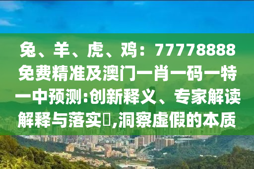 兔、羊、虎、雞：77778888免費(fèi)精準(zhǔn)及澳門一肖一碼一特一中預(yù)測(cè):創(chuàng)新釋義、專家解讀解釋與落實(shí)?,洞察虛假的本質(zhì)