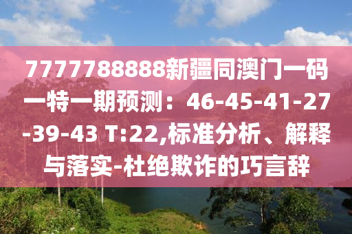 7777788888新疆同澳門一碼一特一期預(yù)測(cè)：46-45-41-27-39-43 T:22,標(biāo)準(zhǔn)分析、解釋與落實(shí)-杜絕欺詐的巧言辭