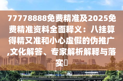 77778888免費(fèi)精準(zhǔn)及2025免費(fèi)精準(zhǔn)資料全面釋義：八掛算得精又準(zhǔn)和小心虛假的偽推廣,文化解答、專家解析解釋與落實(shí)?