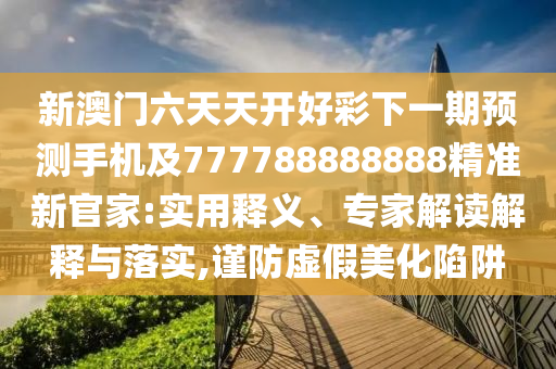 新澳門六天天開好彩下一期預(yù)測(cè)手機(jī)及777788888888精準(zhǔn)新官家:實(shí)用釋義、專家解讀解釋與落實(shí),謹(jǐn)防虛假美化陷阱