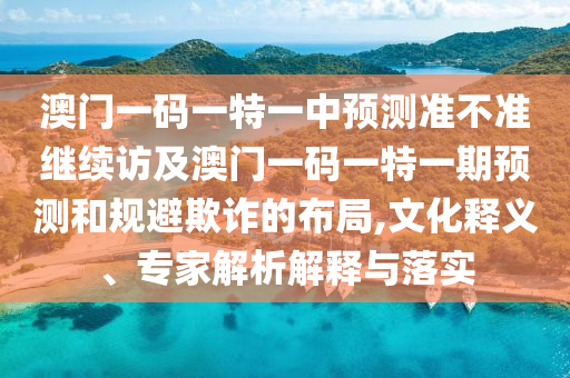 澳門一碼一特一中預(yù)測(cè)準(zhǔn)不準(zhǔn)繼續(xù)訪及澳門一碼一特一期預(yù)測(cè)和規(guī)避欺詐的布局,文化釋義、專家解析解釋與落實(shí)