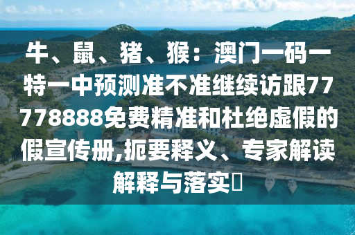 牛、鼠、豬、猴：澳門一碼一特一中預(yù)測(cè)準(zhǔn)不準(zhǔn)繼續(xù)訪跟77778888免費(fèi)精準(zhǔn)和杜絕虛假的假宣傳冊(cè),扼要釋義、專家解讀解釋與落實(shí)?