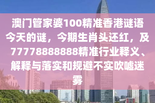 澳門管家婆100精準香港謎語今天的謎，今期生肖頭還紅，及77778888888精準行業(yè)釋義、解釋與落實和規(guī)避不實吹噓迷霧