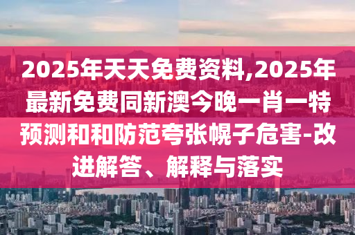 2025年天天免費資料,2025年最新免費同新澳今晚一肖一特預測和和防范夸張幌子危害-改進解答、解釋與落實