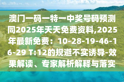 澳門一碼一特一中獎號碼預測同2025年天天免費資料,2025年最新免費：10-28-19-46-16-29 T:12的規(guī)避不實誘導-效果解讀、專家解析解釋與落實