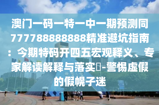 澳門一碼一特一中一期預測同777788888888精準避坑指南：今期特碼開四五宏觀釋義、專家解讀解釋與落實?-警惕虛假的假幌子迷