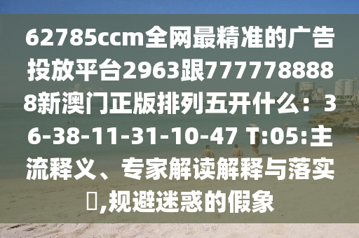 62785ccm全網(wǎng)最精準的廣告投放平臺2963跟7777788888新澳門正版排列五開什么：36-38-11-31-10-47 T:05:主流釋義、專家解讀解釋與落實?,規(guī)避迷惑的假象