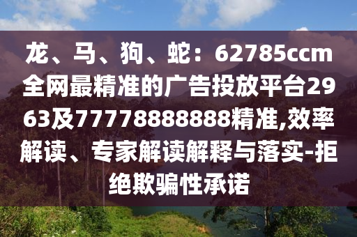 龍、馬、狗、蛇：62785ccm全網(wǎng)最精準的廣告投放平臺2963及77778888888精準,效率解讀、專家解讀解釋與落實-拒絕欺騙性承諾