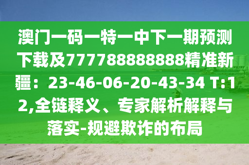 澳門一碼一特一中下一期預(yù)測(cè)下載及777788888888精準(zhǔn)新疆：23-46-06-20-43-34 T:12,全鏈釋義、專家解析解釋與落實(shí)-規(guī)避欺詐的布局