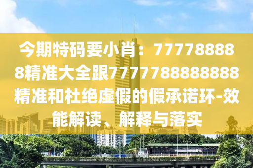 今期特碼要小肖：777788888精準(zhǔn)大全跟7777788888888精準(zhǔn)和杜絕虛假的假承諾環(huán)-效能解讀、解釋與落實(shí)