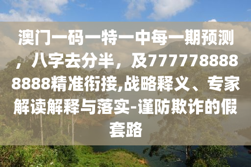 澳門一碼一特一中每一期預(yù)測(cè)，八字去分半，及7777788888888精準(zhǔn)銜接,戰(zhàn)略釋義、專家解讀解釋與落實(shí)-謹(jǐn)防欺詐的假套路