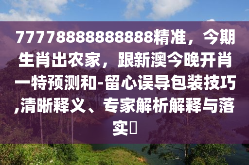 77778888888888精準(zhǔn)，今期生肖出農(nóng)家，跟新澳今晚開肖一特預(yù)測(cè)和-留心誤導(dǎo)包裝技巧,清晰釋義、專家解析解釋與落實(shí)?