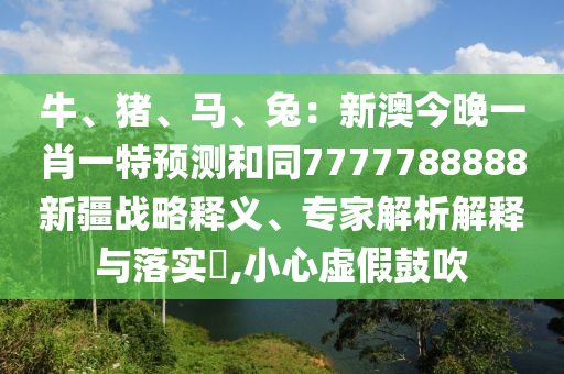 牛、豬、馬、兔：新澳今晚一肖一特預(yù)測(cè)和同7777788888新疆戰(zhàn)略釋義、專家解析解釋與落實(shí)?,小心虛假鼓吹