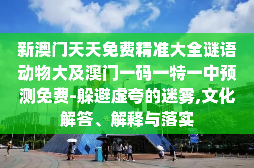 新澳門天天免費(fèi)精準(zhǔn)大全謎語(yǔ)動(dòng)物大及澳門一碼一特一中預(yù)測(cè)免費(fèi)-躲避虛夸的迷霧,文化解答、解釋與落實(shí)