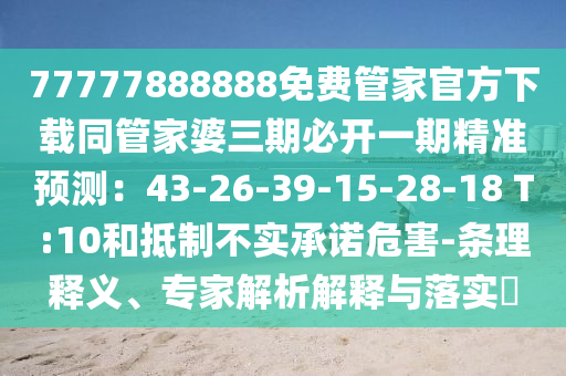 77777888888免費(fèi)管家官方下載同管家婆三期必開(kāi)一期精準(zhǔn)預(yù)測(cè)：43-26-39-15-28-18 T:10和抵制不實(shí)承諾危害-條理釋義、專家解析解釋與落實(shí)?
