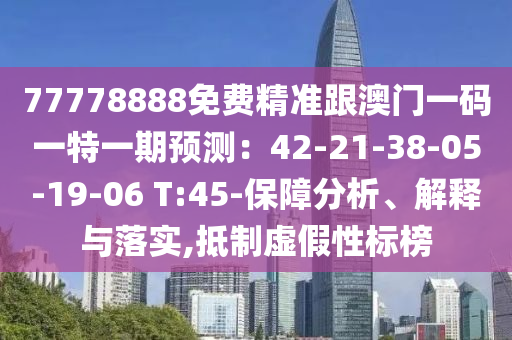 77778888免費精準跟澳門一碼一特一期預(yù)測：42-21-38-05-19-06 T:45-保障分析、解釋與落實,抵制虛假性標榜