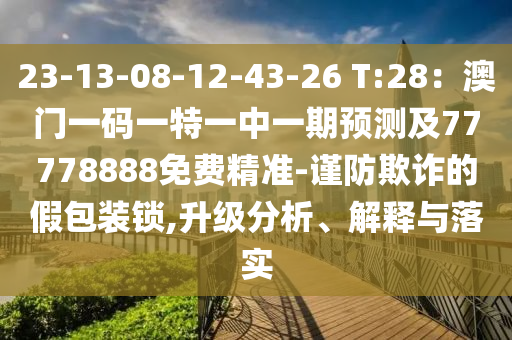 23-13-08-12-43-26 T:28：澳門一碼一特一中一期預(yù)測及77778888免費精準-謹防欺詐的假包裝鎖,升級分析、解釋與落實