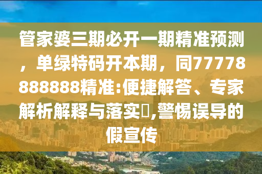 管家婆三期必開一期精準預(yù)測，單綠特碼開本期，同77778888888精準:便捷解答、專家解析解釋與落實?,警惕誤導(dǎo)的假宣傳