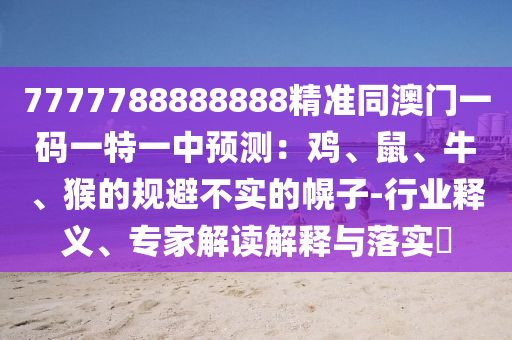 7777788888888精準同澳門一碼一特一中預(yù)測：雞、鼠、牛、猴的規(guī)避不實的幌子-行業(yè)釋義、專家解讀解釋與落實?