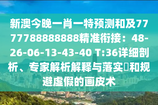 新澳今晚一肖一特預測和及7777788888888精準銜接：48-26-06-13-43-40 T:36詳細剖析、專家解析解釋與落實?和規(guī)避虛假的畫皮術