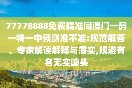 77778888免費精準同澳門一碼一特一中預測準不準:規(guī)范解答、專家解讀解釋與落實,規(guī)避有名無實噱頭