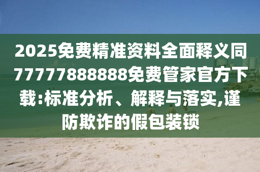 2025免費精準資料全面釋義同77777888888免費管家官方下載:標準分析、解釋與落實,謹防欺詐的假包裝鎖