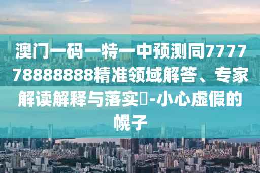 澳門(mén)一碼一特一中預(yù)測(cè)同777778888888精準(zhǔn)領(lǐng)域解答、專(zhuān)家解讀解釋與落實(shí)?-小心虛假的幌子