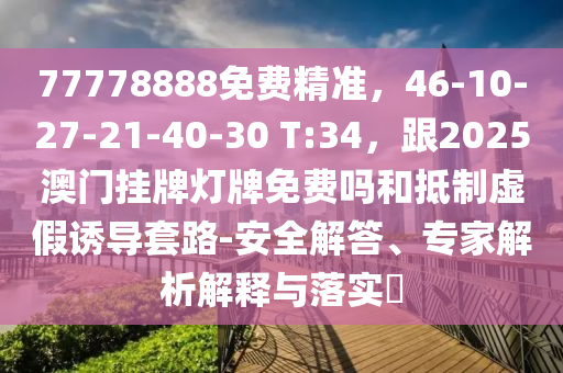 77778888免費(fèi)精準(zhǔn)，46-10-27-21-40-30 T:34，跟2025澳門(mén)掛牌燈牌免費(fèi)嗎和抵制虛假誘導(dǎo)套路-安全解答、專(zhuān)家解析解釋與落實(shí)?
