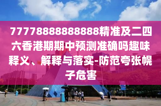 77778888888888精準及二四六香港期期中預測準確嗎趣味釋義、解釋與落實-防范夸張幌子危害